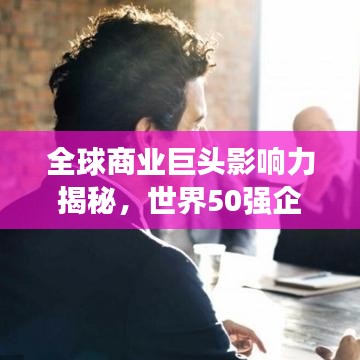 全球商業(yè)巨頭影響力揭秘，世界50強(qiáng)企業(yè)排名榜單重磅出爐！