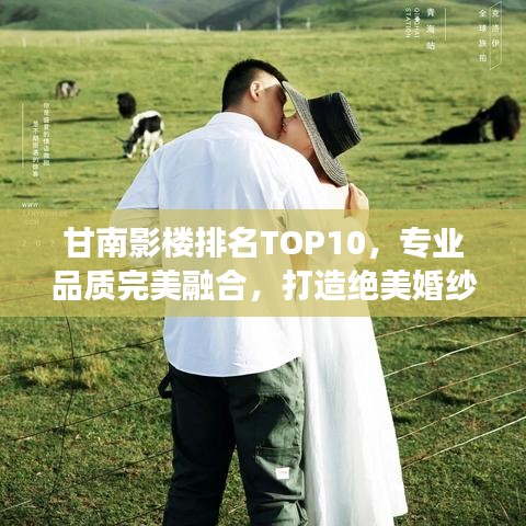 甘南影樓排名TOP10，專業(yè)品質(zhì)完美融合，打造絕美婚紗照之旅