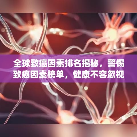 全球致癌因素排名揭秘，警惕致癌因素榜單，健康不容忽視！
