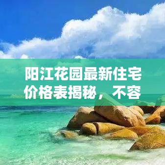 陽江花園最新住宅價(jià)格表揭秘，不容錯(cuò)過的房?jī)r(jià)信息！