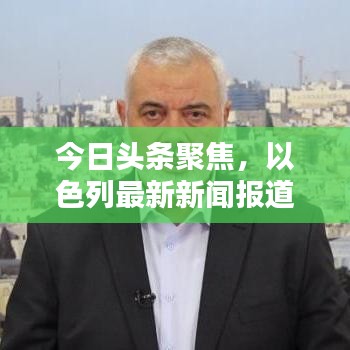 今日頭條聚焦，以色列最新新聞報道速遞