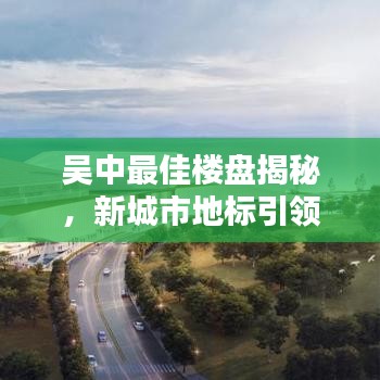 吳中最佳樓盤揭秘，新城市地標引領生活風尚標桿！