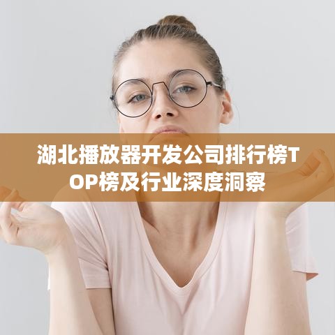 湖北播放器開發(fā)公司排行榜TOP榜及行業(yè)深度洞察