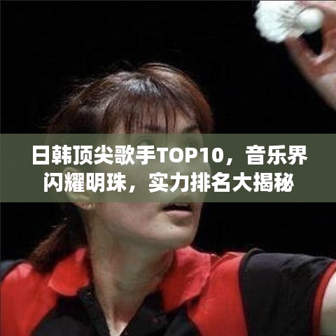 日韓頂尖歌手TOP10，音樂界閃耀明珠，實(shí)力排名大揭秘