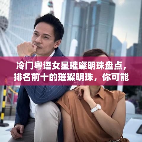 冷門(mén)粵語(yǔ)女星璀璨明珠盤(pán)點(diǎn)，排名前十的璀璨明珠，你可能未曾關(guān)注過(guò)的她們
