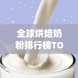 全球烘焙奶粉排行榜TOP10，深度解讀與對比分析