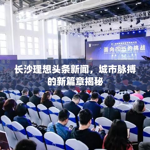 長沙理想頭條新聞，城市脈搏的新篇章揭秘