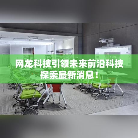 網(wǎng)龍科技引領(lǐng)未來前沿科技探索最新消息！