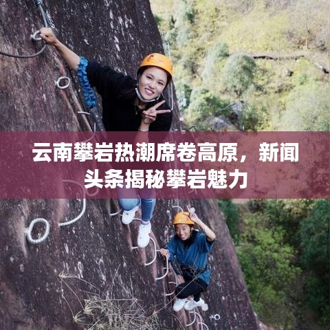 云南攀巖熱潮席卷高原，新聞?lì)^條揭秘攀巖魅力
