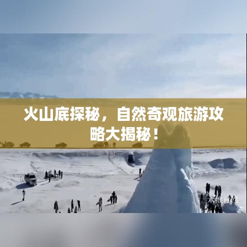 火山底探秘，自然奇觀旅游攻略大揭秘！