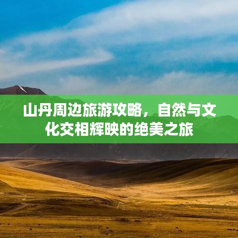 山丹周邊旅游攻略，自然與文化交相輝映的絕美之旅