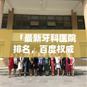 「最新牙科醫(yī)院排名，百度權(quán)威推薦專業(yè)之選」