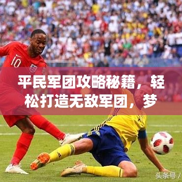 平民軍團(tuán)攻略秘籍，輕松打造無(wú)敵軍團(tuán)，夢(mèng)想不再是夢(mèng)！