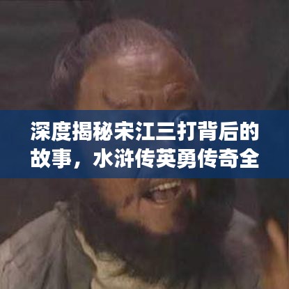 深度揭秘宋江三打背后的故事，水滸傳英勇傳奇全解析