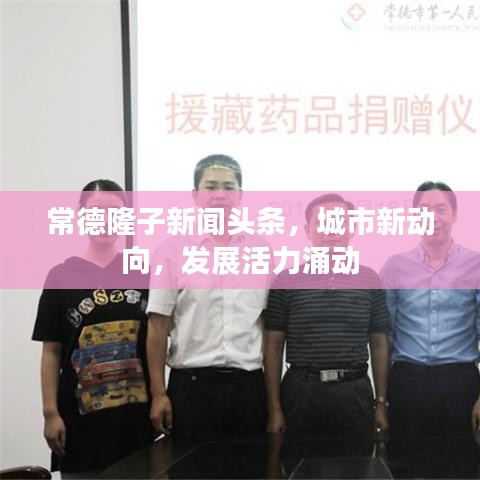 常德隆子新聞頭條，城市新動向，發(fā)展活力涌動