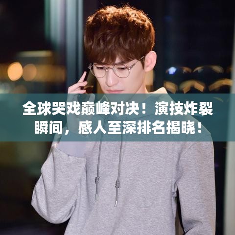 全球哭戲巔峰對(duì)決！演技炸裂瞬間，感人至深排名揭曉！