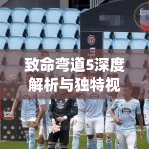 致命彎道5深度解析與獨(dú)特視角揭秘，網(wǎng)友必看！