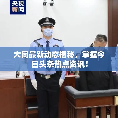 大同最新動態(tài)揭秘，掌握今日頭條熱點資訊！