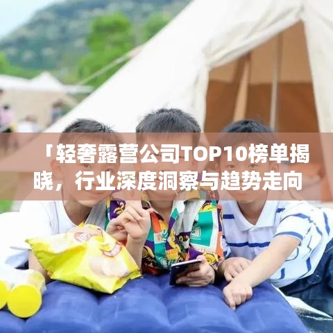 「輕奢露營公司TOP10榜單揭曉，行業(yè)深度洞察與趨勢走向解析」