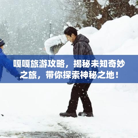 嘎嘎旅游攻略，揭秘未知奇妙之旅，帶你探索神秘之地！