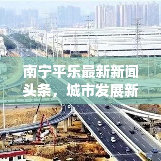 南寧平樂(lè)最新新聞?lì)^條，城市發(fā)展新動(dòng)向與亮點(diǎn)速覽