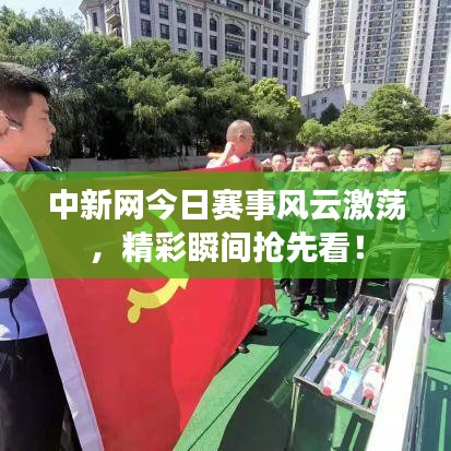 中新網(wǎng)今日賽事風(fēng)云激蕩，精彩瞬間搶先看！