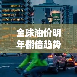 全球油價明年翻倍趨勢揭秘，最新分析與展望！