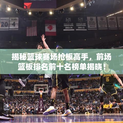 揭秘籃球賽場搶板高手，前場籃板排名前十名榜單揭曉！