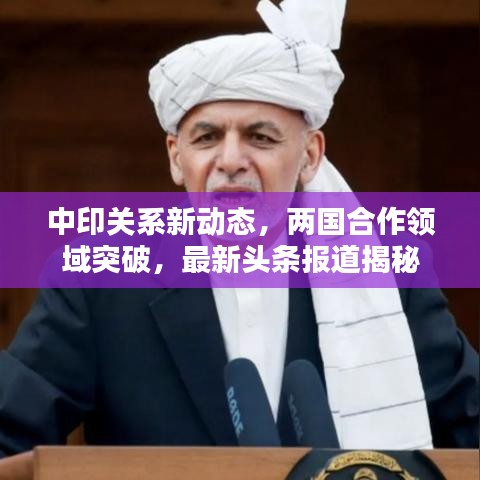中印關(guān)系新動(dòng)態(tài)，兩國(guó)合作領(lǐng)域突破，最新頭條報(bào)道揭秘