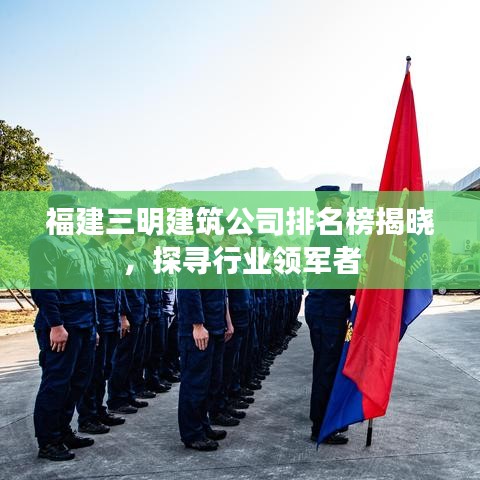 福建三明建筑公司排名榜揭曉，探尋行業(yè)領軍者