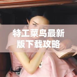 特工菜鳥最新版下載攻略，視頻安裝，新手輕松上手指南