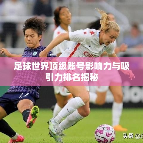 足球世界頂級(jí)賬號(hào)影響力與吸引力排名揭秘