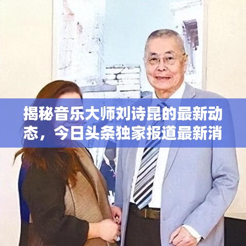 揭秘音樂大師劉詩昆的最新動態(tài)，今日頭條獨(dú)家報道最新消息