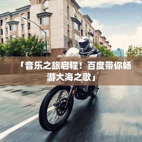 「音樂之旅啟程！百度帶你暢游大海之歌」