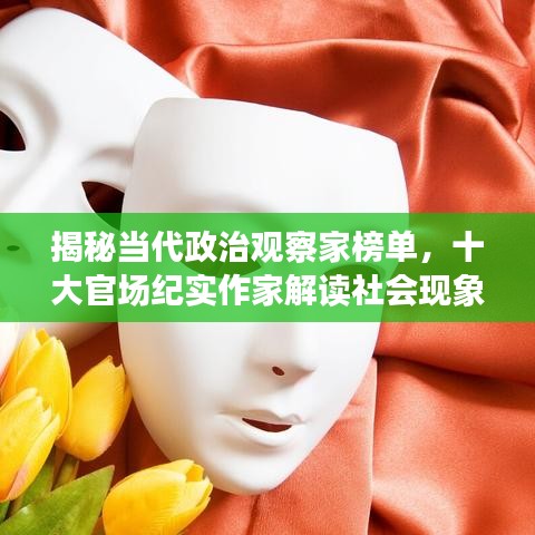 揭秘當(dāng)代政治觀察家榜單，十大官場紀(jì)實作家解讀社會現(xiàn)象深度洞察