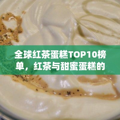 全球紅茶蛋糕TOP10榜單，紅茶與甜蜜蛋糕的完美融合之旅