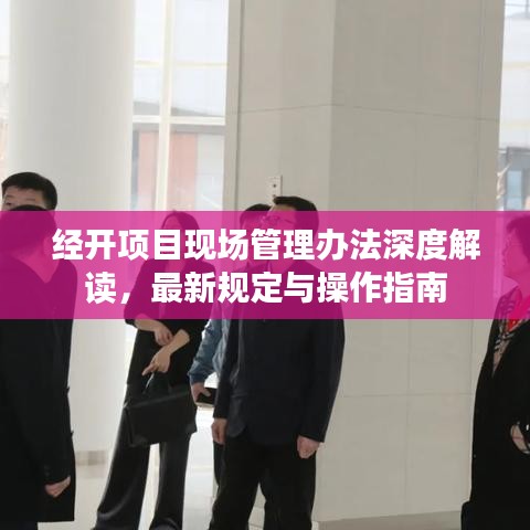 經(jīng)開項目現(xiàn)場管理辦法深度解讀，最新規(guī)定與操作指南