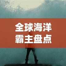 全球海洋霸主盤點，探索海王魅力與力量排行榜