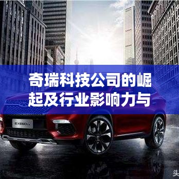 奇瑞科技公司的崛起及行業(yè)影響力與地位揭秘