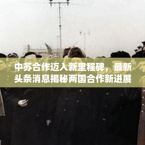 中蘇合作邁入新里程碑，最新頭條消息揭秘兩國合作新進展！