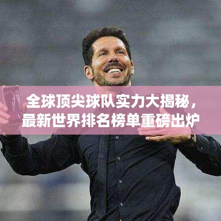全球頂尖球隊(duì)實(shí)力大揭秘，最新世界排名榜單重磅出爐！