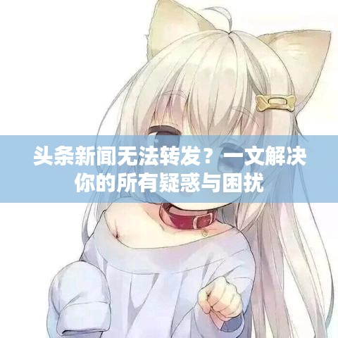 頭條新聞無法轉發(fā)？一文解決你的所有疑惑與困擾