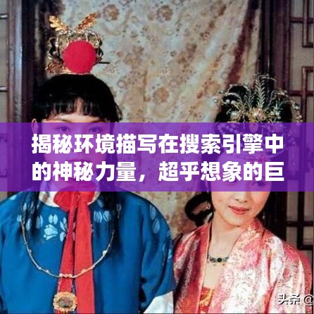 揭秘環(huán)境描寫在搜索引擎中的神秘力量，超乎想象的巨大作用