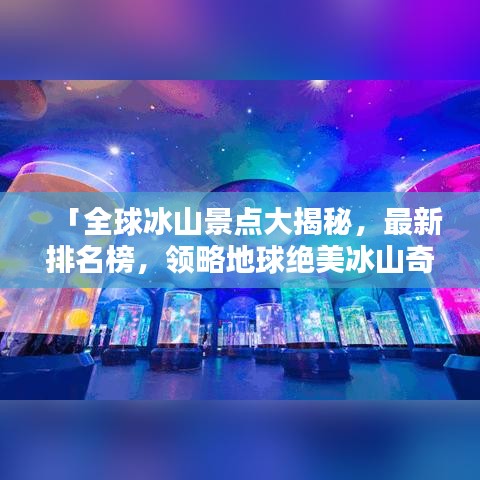 「全球冰山景點(diǎn)大揭秘，最新排名榜，領(lǐng)略地球絕美冰山奇觀」