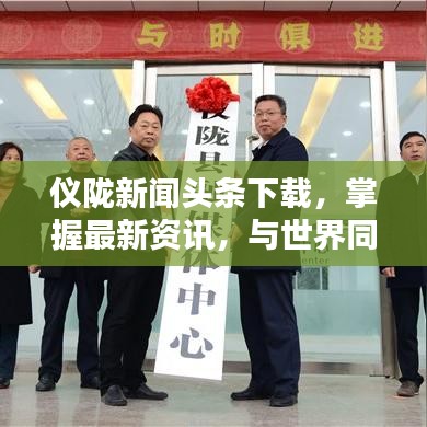 儀隴新聞頭條下載，掌握最新資訊，與世界同步動態(tài)