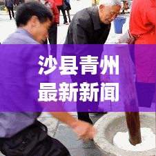 沙縣青州最新新聞?lì)^條，地方發(fā)展與民生改善新篇章探秘
