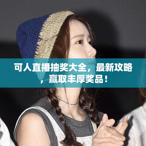 可人直播抽獎大全，最新攻略，贏取豐厚獎品！