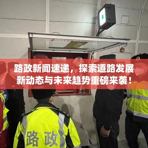 路政新聞速遞，探索道路發(fā)展新動態(tài)與未來趨勢重磅來襲！