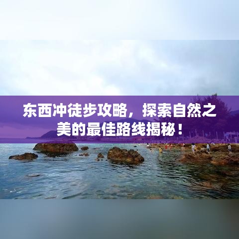 東西沖徒步攻略，探索自然之美的最佳路線揭秘！