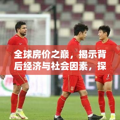 全球房價(jià)之巔，揭示背后經(jīng)濟(jì)與社會(huì)因素，探尋天價(jià)背后的真相！